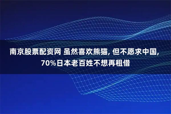 南京股票配资网 虽然喜欢熊猫, 但不愿求中国, 70%日本老百姓不想再租借