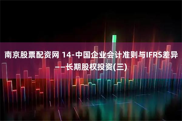 南京股票配资网 14-中国企业会计准则与IFRS差异——长期股权投资(三)