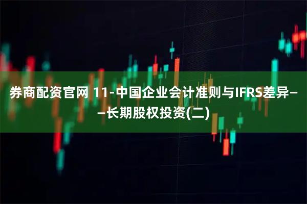 券商配资官网 11-中国企业会计准则与IFRS差异——长期股权投资(二)