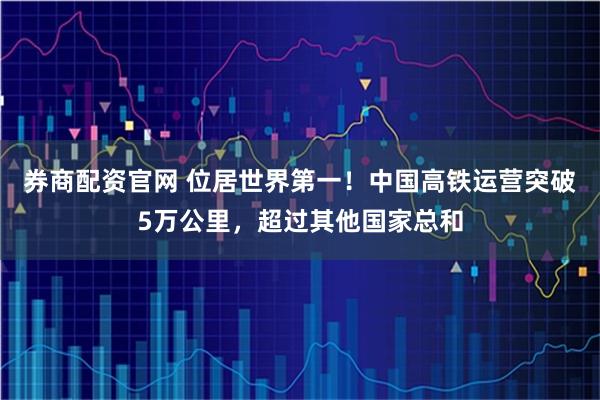 券商配资官网 位居世界第一！中国高铁运营突破5万公里，超过其他国家总和