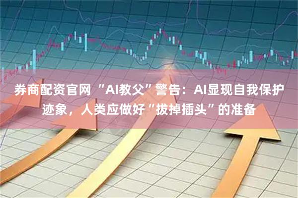 券商配资官网 “AI教父”警告：AI显现自我保护迹象，人类应做好“拔掉插头”的准备