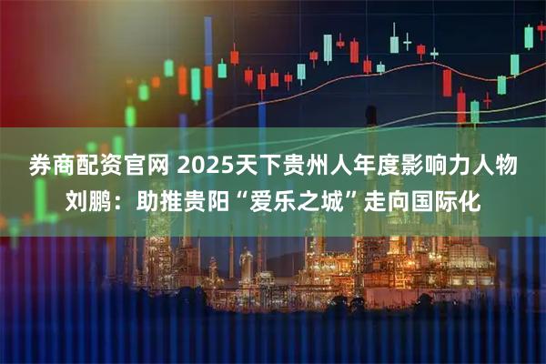 券商配资官网 2025天下贵州人年度影响力人物刘鹏：助推贵阳“爱乐之城”走向国际化