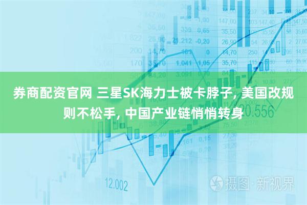 券商配资官网 三星SK海力士被卡脖子, 美国改规则不松手, 中国产业链悄悄转身