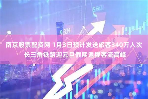 南京股票配资网 1月3日预计发送旅客340万人次 长三角铁路迎元旦假期返程客流高峰