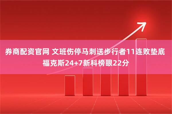券商配资官网 文班伤停马刺送步行者11连败垫底 福克斯24+7新科榜眼22分