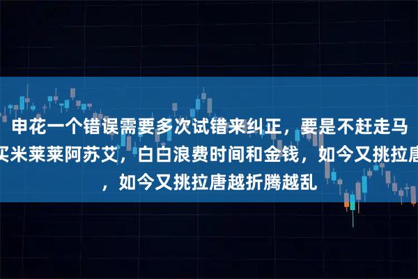申花一个错误需要多次试错来纠正，要是不赶走马莱莱也不会买米莱莱阿苏艾，白白浪费时间和金钱，如今又挑拉唐越折腾越乱