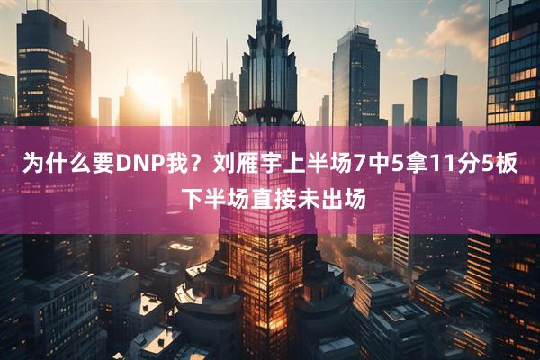 为什么要DNP我？刘雁宇上半场7中5拿11分5板 下半场直接未出场