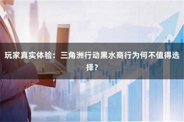 玩家真实体验：三角洲行动黑水商行为何不值得选择？