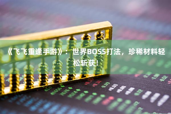 《飞飞重逢手游》：世界BOSS打法，珍稀材料轻松斩获！
